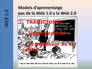 WEB 2.0   Models d’aprenentatge
          pas de la Web 1.0 a la Web 2.0
              TRADICIONAL

               Unidireccional

               El professor és el
              centre
 