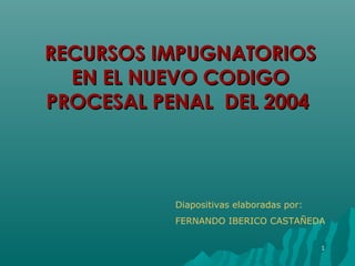 RECURSOS IMPUGNATORIOS
  EN EL NUEVO CODIGO
PROCESAL PENAL DEL 2004



           Diapositivas elaboradas por:
           FERNANDO IBERICO CASTAÑEDA

                                          1
 