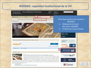 RODERIC: repositori institucional de la UV
Hi ha dues opcions per accedir a
RODERIC:
1. Mitjançant el menú:
Recursos> RODERIC
2. A través de l'accés directe
1
2
 