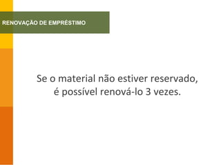 Se o material não estiver reservado,
é possível renová-lo 3 vezes.
RENOVAÇÃO DE EMPRÉSTIMO
 