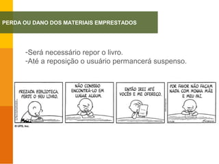 -Será necessário repor o livro.
-Até a reposição o usuário permancerá suspenso.
PERDA OU DANO DOS MATERIAIS EMPRESTADOS
 
