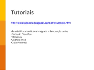 Tutoriais
http://bibliotecaeefe.blogspot.com.br/p/tutoriais.html
•Tutorial Portal de Busca Integrada - Renovação online
•Redação Científica
•Mendeley
•Endnote Web
•Guia Pinterest
 