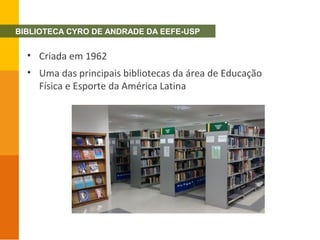 • Criada em 1962
• Uma das principais bibliotecas da área de Educação
Física e Esporte da América Latina
BIBLIOTECA CYRO DE ANDRADE DA EEFE-USP
 