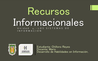 Recursos
Informacionales
Estudiante: Chillons Reyes
Docente: Mario
Desarrollo de Habilidades en Información.
U n i d a d 4 . - L O S S I S T E M A S D E
I N F O R M A C I O N
 