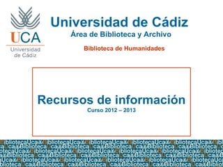 Universidad de Cádiz
Área de Biblioteca y Archivo
Recursos de información
Curso 2012 – 2013
Biblioteca de Humanidades
 