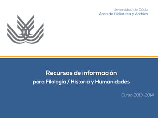 Universidad de Cádiz 
Área de Biblioteca y Archivo 
Curso 2013-2014 
Recursos de información 
para Filología / Historia y Humanidades 
 