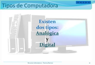 Tipos de Computadora

                       Existen
                      dos tipos:
                      Analógica
                          y
                       Digital


         Recursos Informáticos - Patricia Barroso   16
 