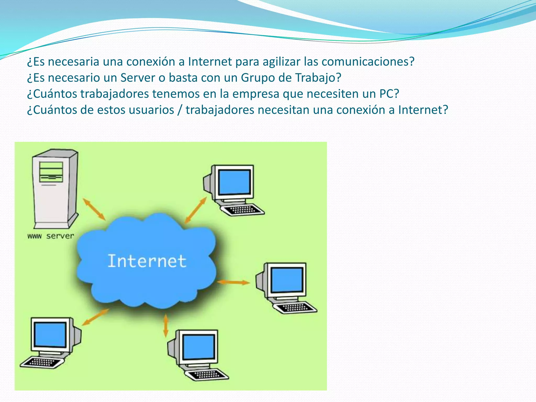 ¿Es necesaria una conexión a Internet para agilizar las comunicaciones?¿Es necesario un Server o basta con un Grupo de Trabajo?¿Cuántos trabajadores tenemos en la empresa que necesiten un PC?¿Cuántos de estos usuarios / trabajadores necesitan una conexión a Internet?