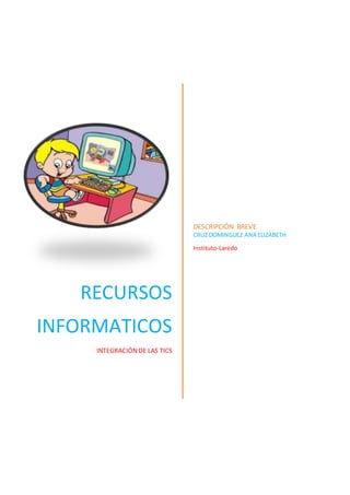 RECURSOS
INFORMATICOS
INTEGRACIÓN DE LAS TICS
DESCRIPCIÓN BREVE
CRUZ DOMINGUEZ ANA ELIZABETH
Instituto-Laredo
 