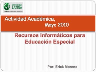 Actividad Académica,  Mayo 2010 Recursos Informáticos para Educación Especial Por: Erick Moreno 