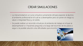 CREAR SIMULACIONES
• La interactividad en un curso virtual es sumamente útil para exponer al alumno
al ambiente profesiona...