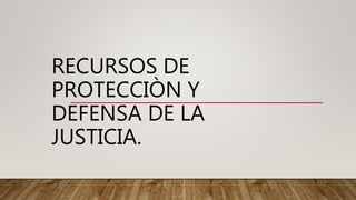 RECURSOS DE
PROTECCIÒN Y
DEFENSA DE LA
JUSTICIA.
 