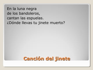 Canción del jineteCanción del jinete
En la luna negra
de los bandoleros,
cantan las espuelas.
¿Dónde llevas tu jinete muerto?
 