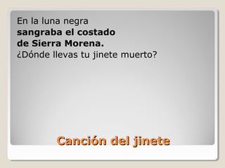 Canción del jineteCanción del jinete
En la luna negra
sangraba el costado
de Sierra Morena.
¿Dónde llevas tu jinete muerto?
 