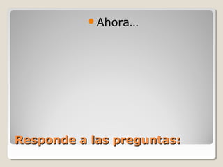 Responde a las preguntas:Responde a las preguntas:
Ahora…
 