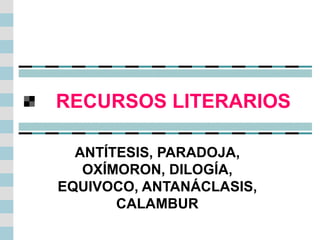 RECURSOS LITERARIOS ANTÍTESIS, PARADOJA, OXÍMORON, DILOGÍA, EQUIVOCO, ANTANÁCLASIS, CALAMBUR 