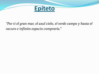 Epíteto

“Por ti el gran mar, el azul cielo, el verde campo y hasta el
oscuro e infinito espacio compraría.”
 