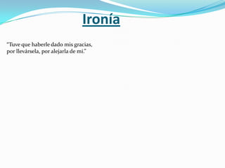 Ironía
“Tuve que haberle dado mis gracias,
por llevársela, por alejarla de mi.”
 