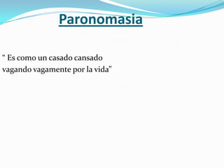 Paronomasia

“ Es como un casado cansado
vagando vagamente por la vida”
 