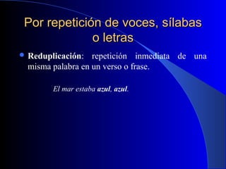 Por repetición de voces, sílabasPor repetición de voces, sílabas
o letraso letras
 Reduplicación: repetición inmediata de una
misma palabra en un verso o frase.
El mar estaba azul, azul.
 