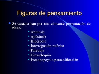 Figuras de pensamientoFiguras de pensamiento
 Se caracterizan por una chocante presentación de
ideas:
• Antítesis
• Apóstrofe
• Hipérbole
• Interrogación retórica
• Paradoja
• Circunloquio
• Prosopopeya o personificación
 