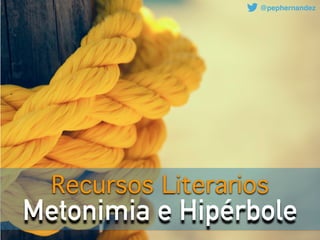 Metonimia e Hipérbole
Recursos Literarios
@pephernandez
 