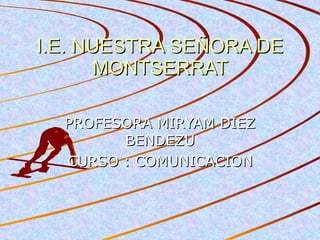 I.E. NUESTRA SEÑORA DE MONTSERRAT PROFESORA MIRYAM DIEZ BENDEZU CURSO : COMUNICACION 