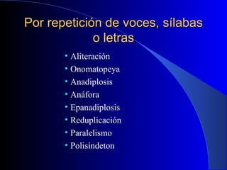Por repetición de voces, sílabasPor repetición de voces, sílabas
o letraso letras
• Aliteración
• Onomatopeya
• Anadiplosis
• Anáfora
• Epanadiplosis
• Reduplicación
• Paralelismo
• Polisíndeton
 