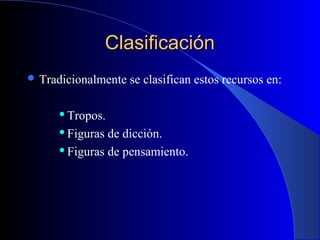 ClasificaciónClasificación
 Tradicionalmente se clasifican estos recursos en:
Tropos.
Figuras de dicción.
Figuras de pensamiento.
 