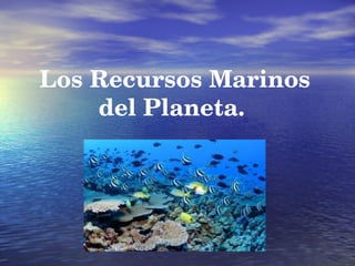 Los Recursos Marinos del Planeta. 