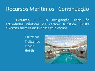 Recursos Marítimos - Continuação
Turismo - É a designação dada às
actividades náuticas de carater turístico. Existe
diversas formas de turismo tais como:
Cruzeiros
Moliceiros
Praias
Hotéis
 