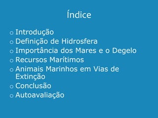 Índice
o Introdução
o Definição de Hidrosfera
o Importância dos Mares e o Degelo
o Recursos Marítimos
o Animais Marinhos em Vias de
Extinção
o Conclusão
o Autoavaliação
 