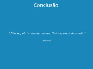 “Não se polui somente um rio. Prejudica-se toda a vida.”
Anónimo
Conclusão
 