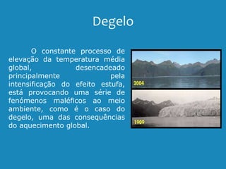 Degelo
O constante processo de
elevação da temperatura média
global, desencadeado
principalmente pela
intensificação do efeito estufa,
está provocando uma série de
fenómenos maléficos ao meio
ambiente, como é o caso do
degelo, uma das consequências
do aquecimento global.
 