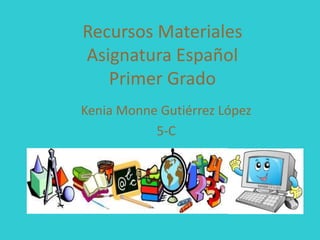 Recursos Materiales 
Asignatura Español 
Primer Grado 
Kenia Monne Gutiérrez López 
5-C 
 