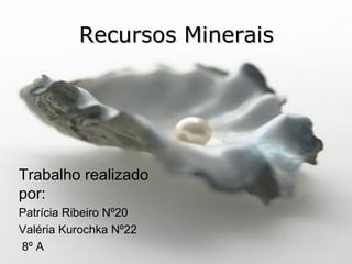 Recursos Minerais Trabalho realizado por: Patrícia Ribeiro Nº20 Valéria Kurochka Nº22 8º A 