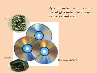Quanto maior é o avanço
             tecnológico, maior e o consumo
             de recursos minerais.
 Tantalite




Columbite
                   Industria eletrónica
 