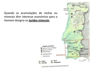 Quando as acumulações de rochas ou
minerais têm interesse económico para o
Homem designa-se Jazidas minerais.
 