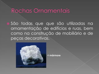    São todas que que são utilizadas na
    ornamentação de edifícios e ruas, bem
    como na construção de mobiliário e de
    peças decorativas.



                    < mármore
 