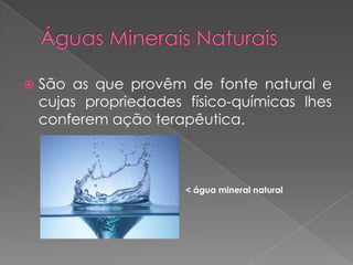    São as que provêm de fonte natural e
    cujas propriedades físico-químicas lhes
    conferem ação terapêutica.



                       < água mineral natural
 