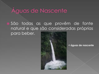    São todas as que provêm de fonte
    natural e que são consideradas próprias
    para beber.

                               < águas de nascente
 