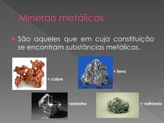    São aqueles que em cuja constituição
    se encontram substâncias metálicas.


                                < ferro
           < cobre




                     <estanho             < volfrâmio
 