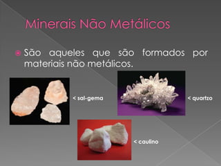    São aqueles que são formados por
    materiais não metálicos.


            < sal-gema               < quartzo




                         < caulino
 