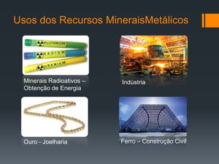 Usos dos Recursos MineraisMetálicos
Minerais Radioativos –
Obtenção de Energia
Indústria
Ouro - Joelharia Ferro – Construção Civil
 