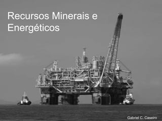 Recursos Minerais e
Energéticos




                      Gabriel C. Caseiro
 
