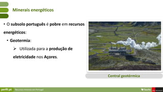 Recursos minerais em Portugal
• O subsolo português é pobre em recursos
energéticos:
• Geotermia:
 Utilizada para a produ...