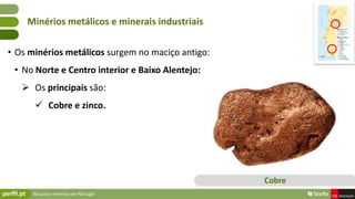 Recursos minerais em Portugal
• Os minérios metálicos surgem no maciço antigo:
• No Norte e Centro interior e Baixo Alente...