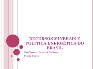 RECURSOS MINERAIS E
POLÍTICA ENERGÉTICA DO
        BRASIL
Professora: Priscila Baldner
9º ano Forte
 