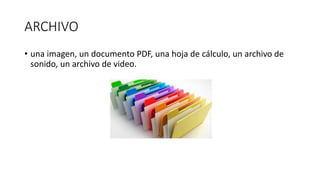 ARCHIVO
• una imagen, un documento PDF, una hoja de cálculo, un archivo de
sonido, un archivo de video.