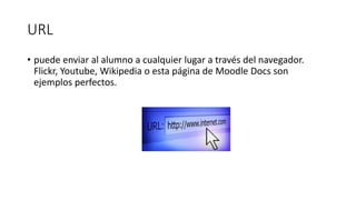 URL
• puede enviar al alumno a cualquier lugar a través del navegador.
Flickr, Youtube, Wikipedia o esta página de Moodle Docs son
ejemplos perfectos.